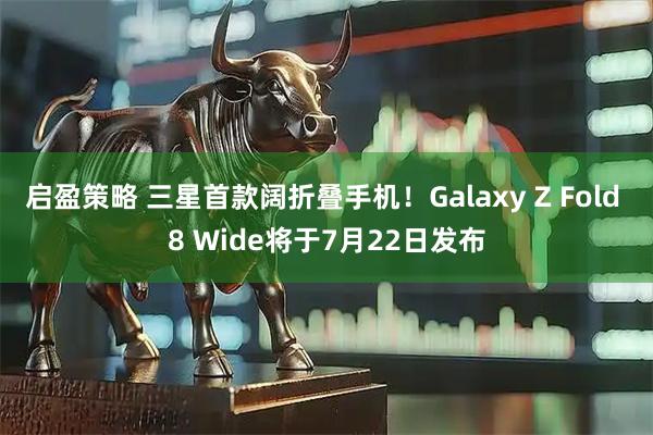 启盈策略 三星首款阔折叠手机！Galaxy Z Fold 8 Wide将于7月22日发布