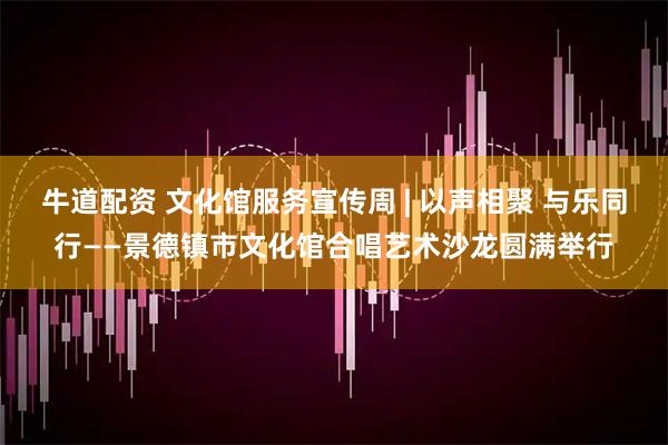 牛道配资 文化馆服务宣传周 | 以声相聚 与乐同行——景德镇市文化馆合唱艺术沙龙圆满举行