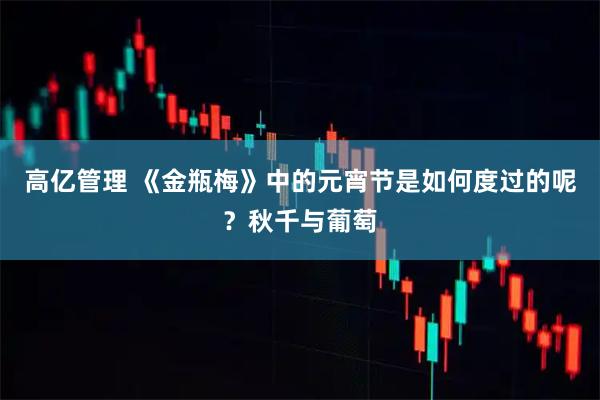 高亿管理 《金瓶梅》中的元宵节是如何度过的呢？秋千与葡萄