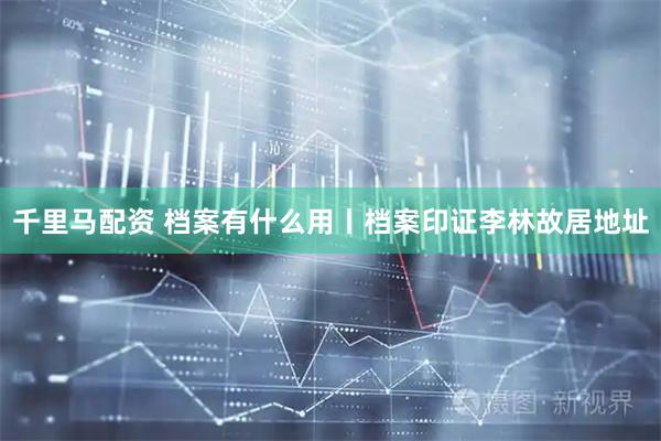 千里马配资 档案有什么用丨档案印证李林故居地址