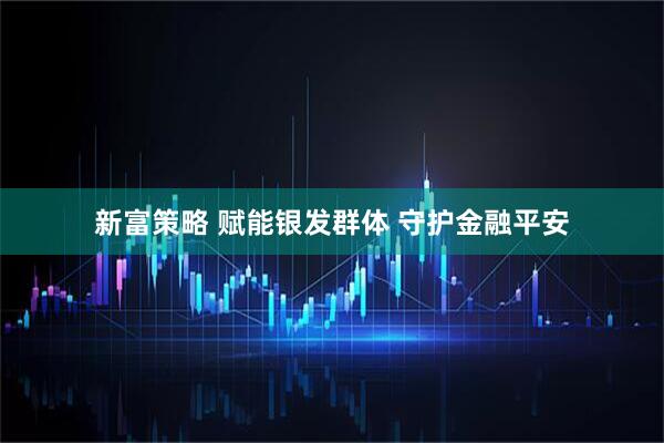 新富策略 赋能银发群体 守护金融平安