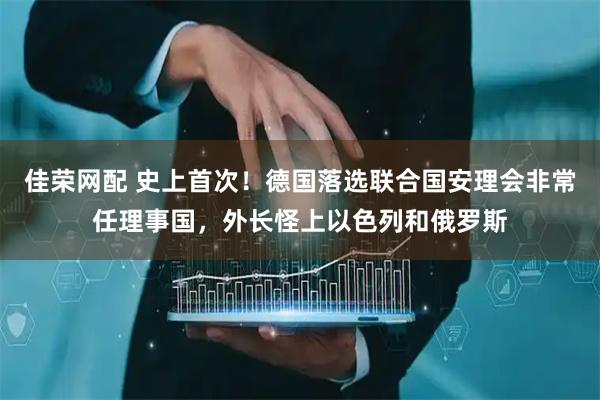佳荣网配 史上首次！德国落选联合国安理会非常任理事国，外长怪上以色列和俄罗斯