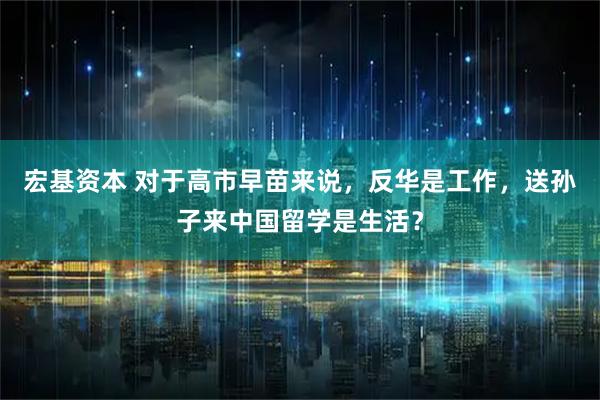 宏基资本 对于高市早苗来说，反华是工作，送孙子来中国留学是生活？