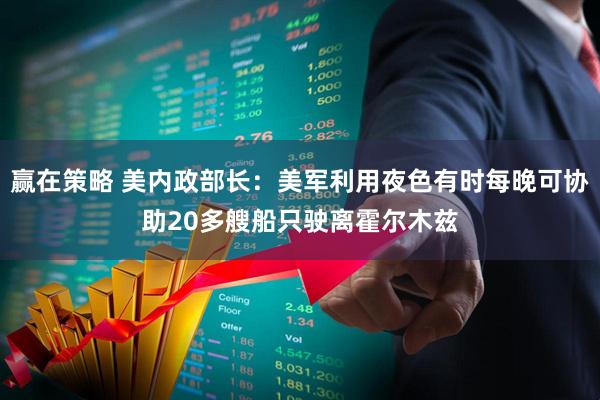 赢在策略 美内政部长：美军利用夜色有时每晚可协助20多艘船只驶离霍尔木兹
