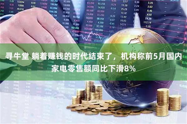 寻牛堂 躺着赚钱的时代结束了，机构称前5月国内家电零售额同比下滑8%
