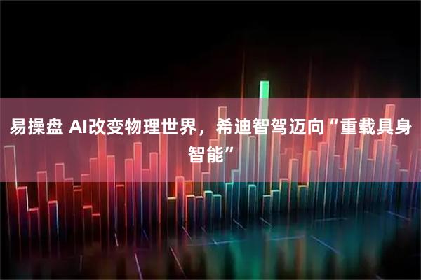 易操盘 AI改变物理世界，希迪智驾迈向“重载具身智能”